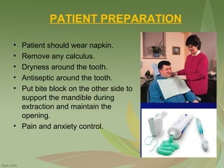 PATIENT PREPARATION
• Patient should wear napkin.
• Remove any calculus.
• Dryness around the tooth.
• Antiseptic around the tooth.
• Put bite block on the other side to
support the mandible during
extraction and maintain the
opening.
• Pain and anxiety control.
 