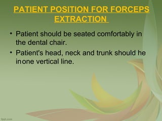 PATIENT POSITION FOR FORCEPS
EXTRACTION
• Patient should be seated comfortably in
the dental chair.
• Patient's head, neck and trunk should he
inone vertical line.
 