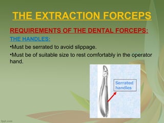THE EXTRACTION FORCEPS
REQUIREMENTS OF THE DENTAL FORCEPS:
THE HANDLES:
•Must be serrated to avoid slippage.
•Must be of suitable size to rest comfortably in the operator
hand.
 