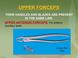UPPER FORCEPS
THEIR HANDLES AND BLADES ARE PRESENT
IN THE SAME LINE.
UPPER ANTERIOR FORCEPS: For anterior
maxillary teeth.
 