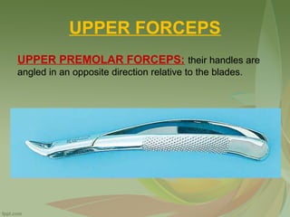 UPPER FORCEPS
UPPER PREMOLAR FORCEPS: their handles are
angled in an opposite direction relative to the blades.
 