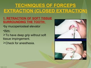TECHNIQUES OF FORCEPS
EXTRACTION (CLOSED EXTRACTION)
1. RETRACTION OF SOFT TISSUE
SURROUNDING THE TOOTH:
•by mucoperiosteal elevator
•Aim:
To have deep grip without soft
tissue impingement.
Check for anesthesia.
 