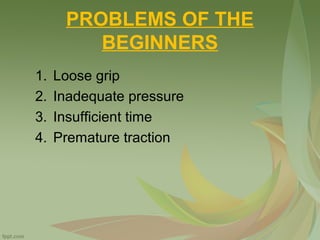 PROBLEMS OF THE
BEGINNERS
1. Loose grip
2. Inadequate pressure
3. Insufficient time
4. Premature traction
 