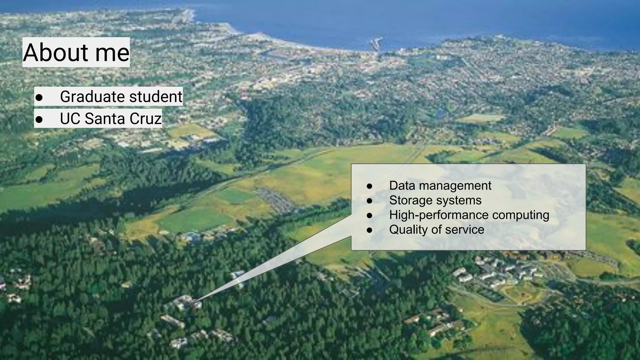 3
● Graduate student
● UC Santa Cruz
● Data management,
file systems, HPC,
QoS
● Ceph as a
prototyping
platform
About me
● Graduate student
● UC Santa Cruz
● Data management
● Storage systems
● High-performance computing
● Quality of service
 