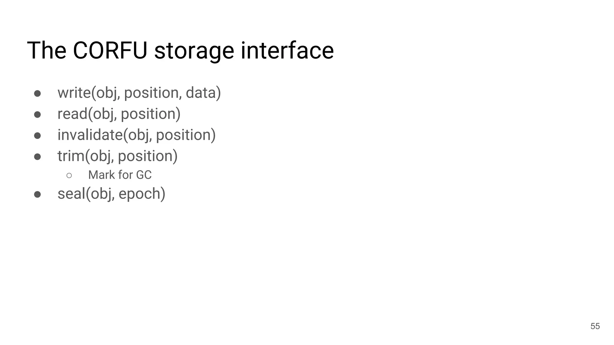 The CORFU storage interface
● write(obj, position, data)
● read(obj, position)
● invalidate(obj, position)
● trim(obj, position)
○ Mark for GC
● seal(obj, epoch)
55
 