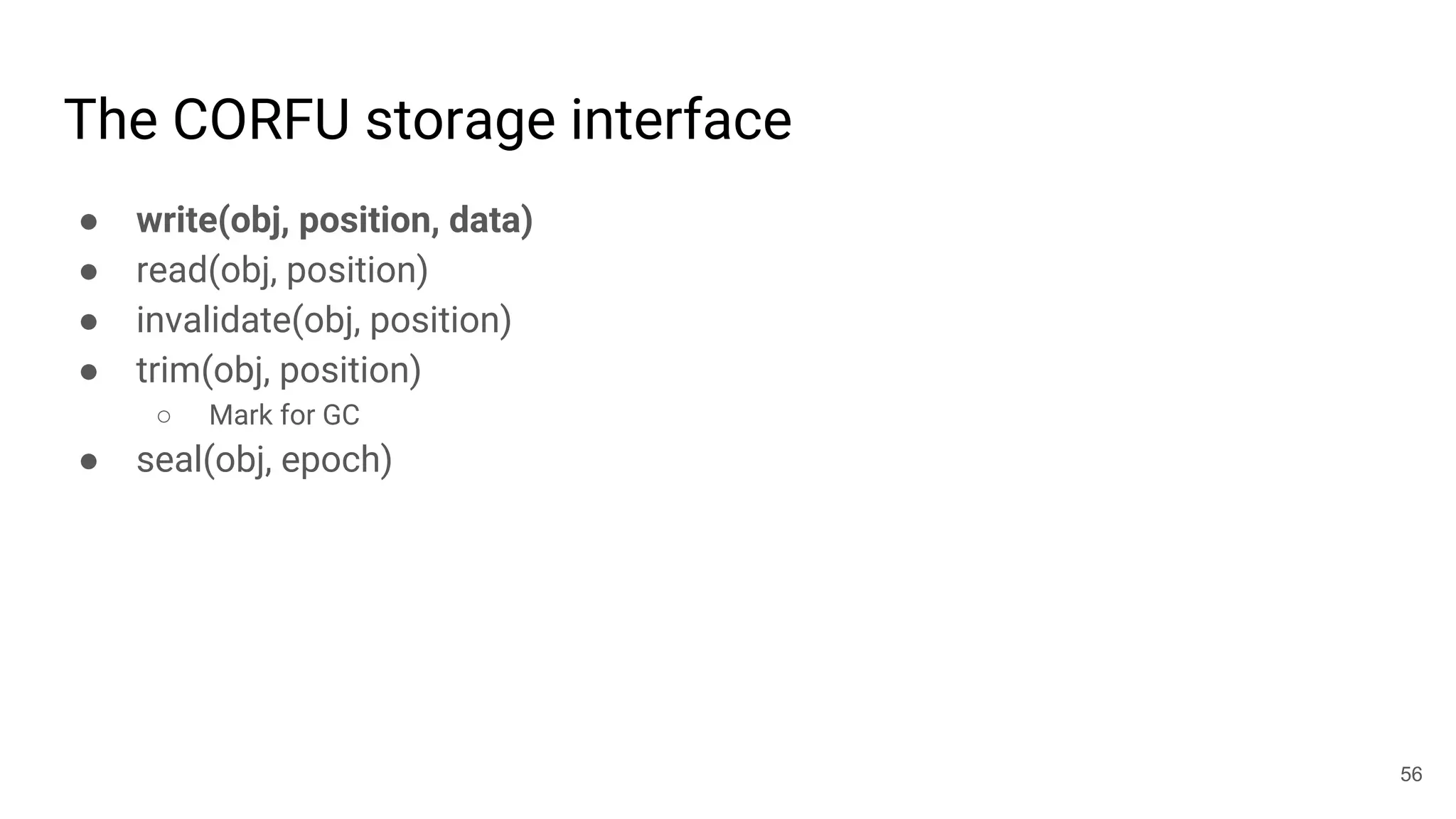 The CORFU storage interface
● write(obj, position, data)
● read(obj, position)
● invalidate(obj, position)
● trim(obj, position)
○ Mark for GC
● seal(obj, epoch)
56
 