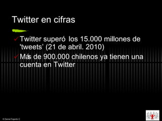 Twitter en cifras Twitter super ó  los 15.000 millones de 'tweets’ (21 de abril. 2010) Más de 900.000 chilenos ya tienen una cuenta en Twitter  © Daniel Fajardo C 