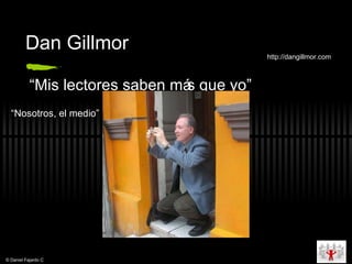 Dan Gillmor “ Mis lectores saben m ás que yo” http://dangillmor.com “ Nosotros, el medio” © Daniel Fajardo C 