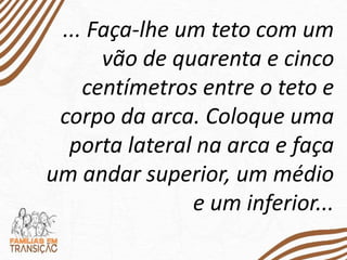 ... Faça-lhe um teto com um
vão de quarenta e cinco
centímetros entre o teto e
corpo da arca. Coloque uma
porta lateral na arca e faça
um andar superior, um médio
e um inferior...
 