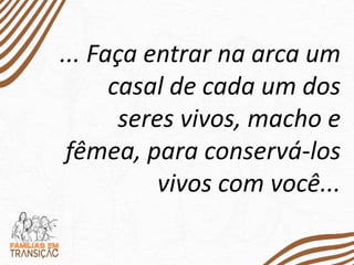 ... Faça entrar na arca um
casal de cada um dos
seres vivos, macho e
fêmea, para conservá-los
vivos com você...
 