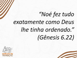 “Noé fez tudo
exatamente como Deus
lhe tinha ordenado.”
(Gênesis 6.22)
 