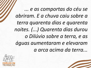 ... e as comportas do céu se
abriram. E a chuva caiu sobre a
terra quarenta dias e quarenta
noites. (...) Quarenta dias durou
o Dilúvio sobre a terra, e as
águas aumentaram e elevaram
a arca acima da terra...
 