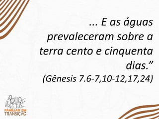 ... E as águas
prevaleceram sobre a
terra cento e cinquenta
dias.”
(Gênesis 7.6-7,10-12,17,24)
 