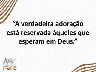 “A verdadeira adoração
está reservada àqueles que
esperam em Deus.”
 