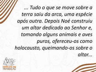 ... Tudo o que se move sobre a
terra saiu da arca, uma espécie
após outra. Depois Noé construiu
um altar dedicado ao Senhor e,
tomando alguns animais e aves
puros, ofereceu-os como
holocausto, queimando-os sobre o
altar...
 