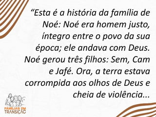 “Esta é a história da família de
Noé: Noé era homem justo,
íntegro entre o povo da sua
época; ele andava com Deus.
Noé gerou três filhos: Sem, Cam
e Jafé. Ora, a terra estava
corrompida aos olhos de Deus e
cheia de violência...
 