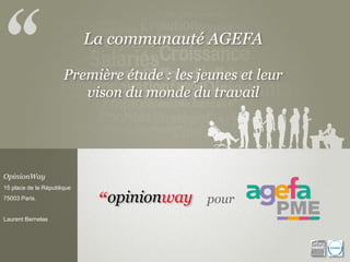La communauté AGEFA
Première étude : les jeunes et leur
vison du monde du travail
OpinionWay
15 place de la République
75003 Paris.
Laurent Bernelas
pour
 