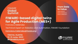 Vienna, Austria
12-13 June, 2023
#FIWARESummit
From Data
to Value
OPEN SOURCE
OPEN STANDARDS
OPEN COMMUNITY
FIWARE-based digital twins
for Agile Production (MES+)
Francisco Melendez
Technical Expert on Robotics and Automation, FIWARE Foundation
francisco.melendez@fiware.org
 