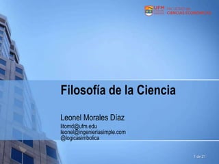 Filosofía de la Ciencia
Leonel Morales Díaz
litomd@ufm.edu
leonel@ingenieriasimple.com
@logicasimbolica
1 de 21

 