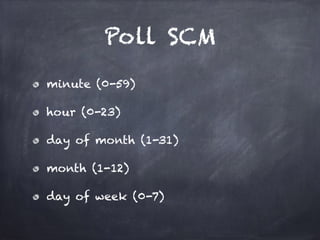 Poll SCM
minute (0-59)
hour (0-23)
day of month (1-31)
month (1-12)
day of week (0-7)
 