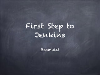 First Step to
Jenkins
@somkiat
 