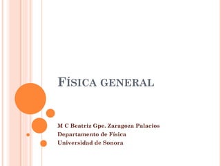 FÍSICA GENERAL
M C Beatriz Gpe. Zaragoza Palacios
Departamento de Física
Universidad de Sonora
 