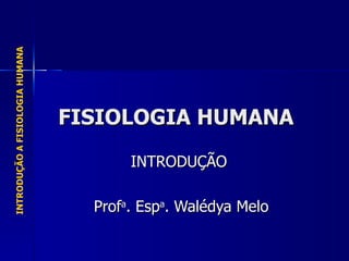 FISIOLOGIA HUMANA INTRODUÇÃO  Prof a . Esp a . Walédya Melo 