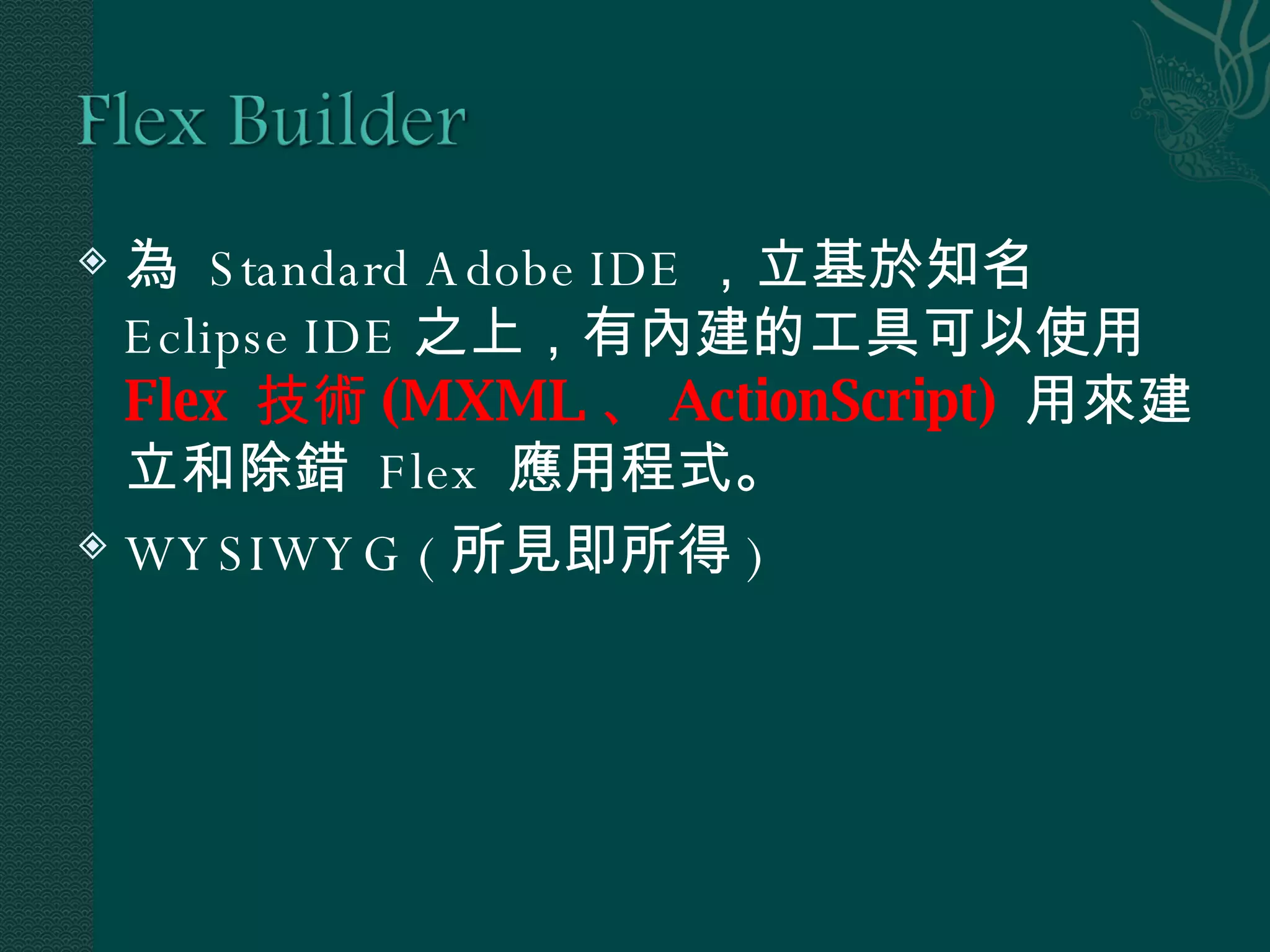 為  Standard Adobe IDE ，立基於知名  Eclipse IDE 之上，有內建的工具可以使用  Flex  技術 (MXML 、 ActionScript)  用來建立和除錯  Flex  應用程式。 WYSIWYG ( 所見即所得 ) 