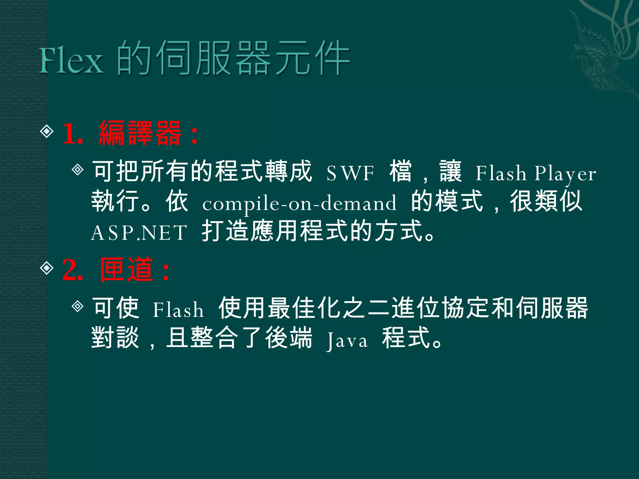 1.  編譯器 : 可把所有的程式轉成  SWF  檔，讓  Flash Player  執行。依  compile-on-demand  的模式，很類似  ASP.NET  打造應用程式的方式。 2.  匣道 : 可使  Flash  使用最佳化之二進位協定和伺服器對談，且整合了後端  Java  程式。 