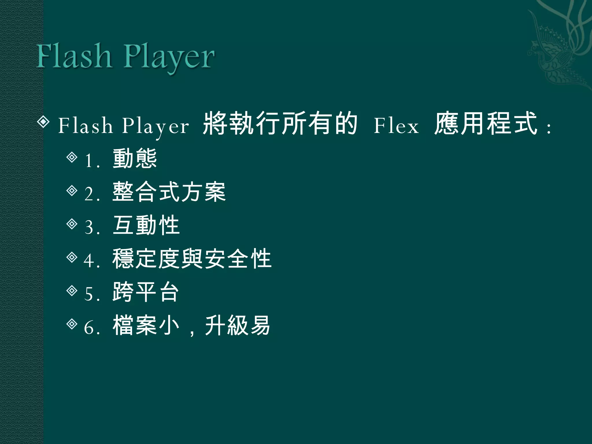 Flash Player  將執行所有的  Flex  應用程式 : 1.  動態 2.  整合式方案 3.  互動性 4.  穩定度與安全性 5.  跨平台 6.  檔案小，升級易 
