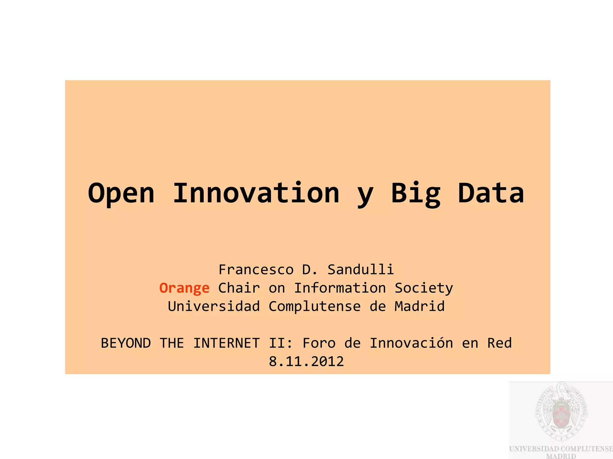 Open Innovation y Big Data

              Francesco D. Sandulli
       Orange Chair on Information Society
        Universidad Complutense de Madrid

BEYOND THE INTERNET II: Foro de Innovación en Red
                    8.11.2012
 