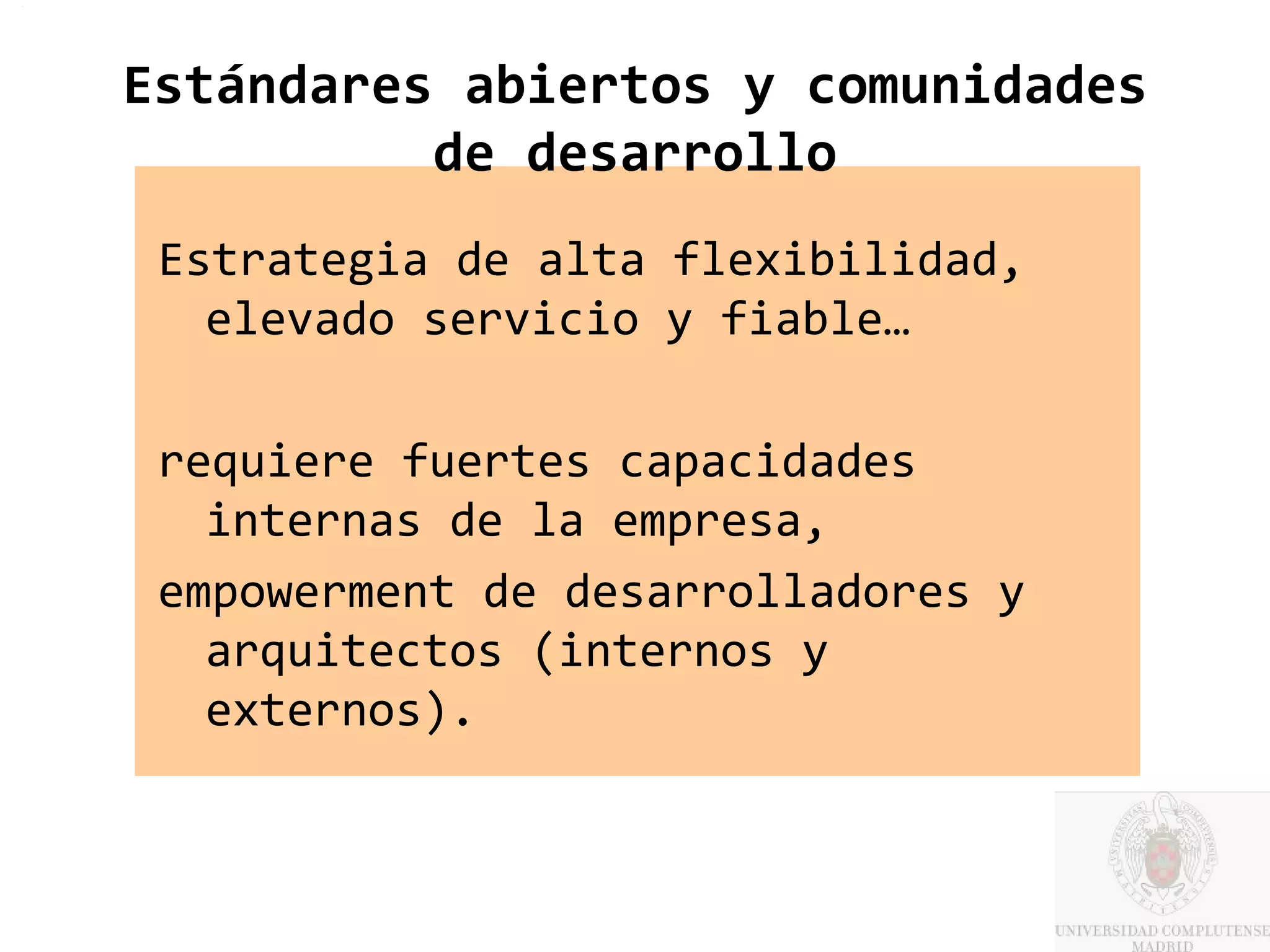 Estándares abiertos y comunidades
          de desarrollo
 Estrategia de alta flexibilidad,
   elevado servicio y fiable…

 requiere fuertes capacidades
   internas de la empresa,
 empowerment de desarrolladores y
   arquitectos (internos y
   externos).
 