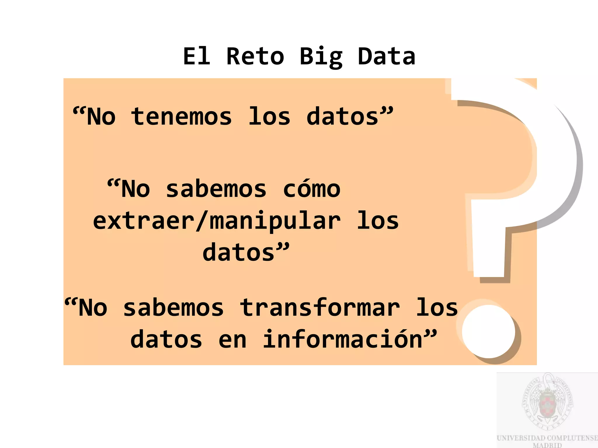 El Reto Big Data

“No tenemos los datos”

  “No sabemos cómo
 extraer/manipular los
         datos”

“No sabemos transformar los
     datos en información”
 