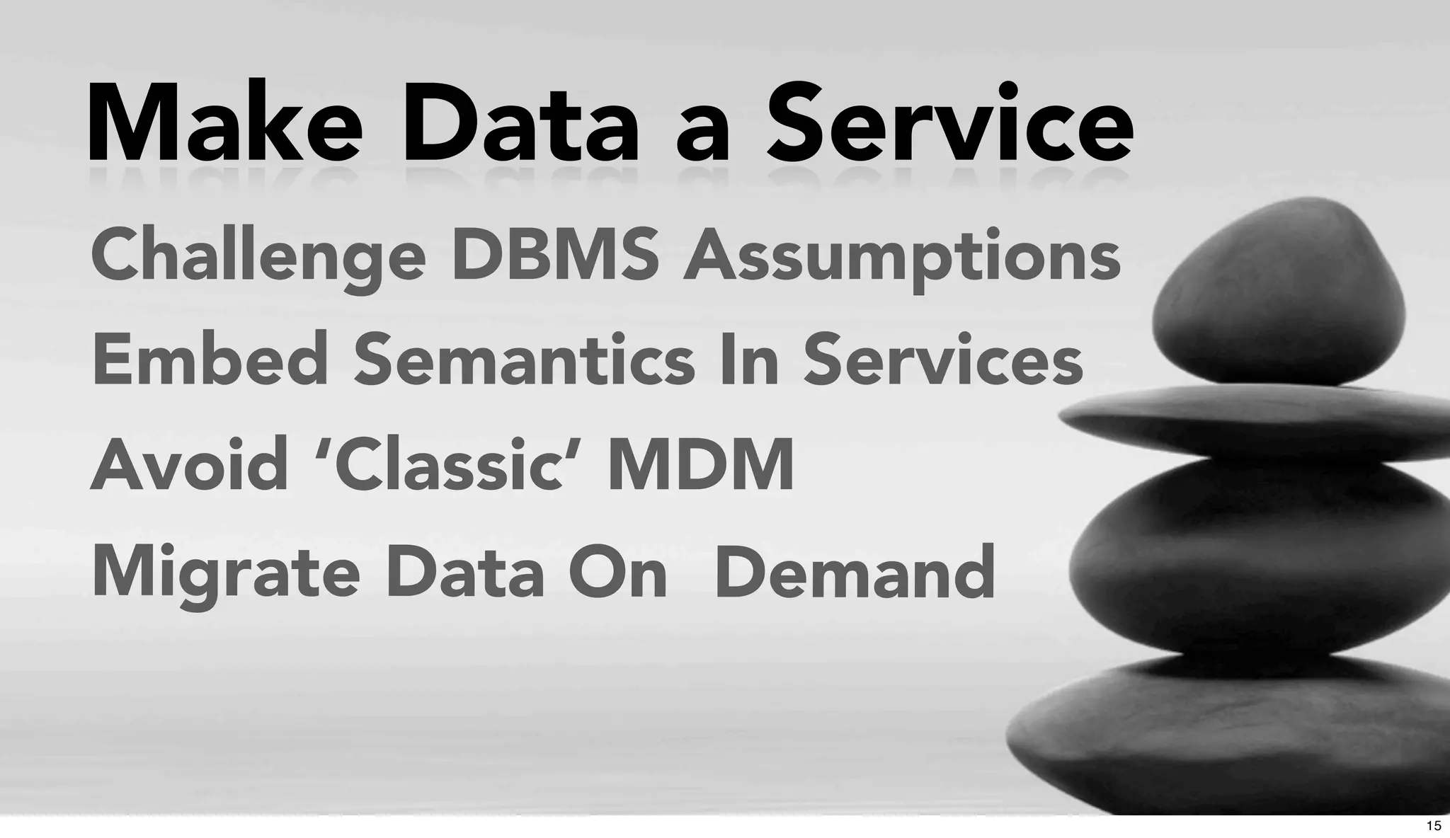 Make Data a Service
Avoid ‘Classic’ MDM
Migrate Data On Demand
Challenge DBMS Assumptions
Embed Semantics In Services
15