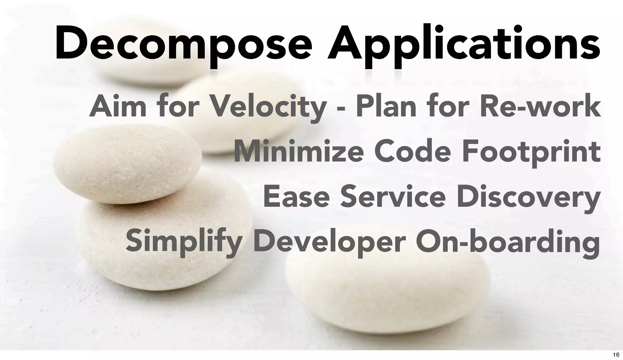Decompose Applications
Ease Service Discovery
Simplify Developer On-boarding
Aim for Velocity - Plan for Re-work
Minimize Code Footprint
16