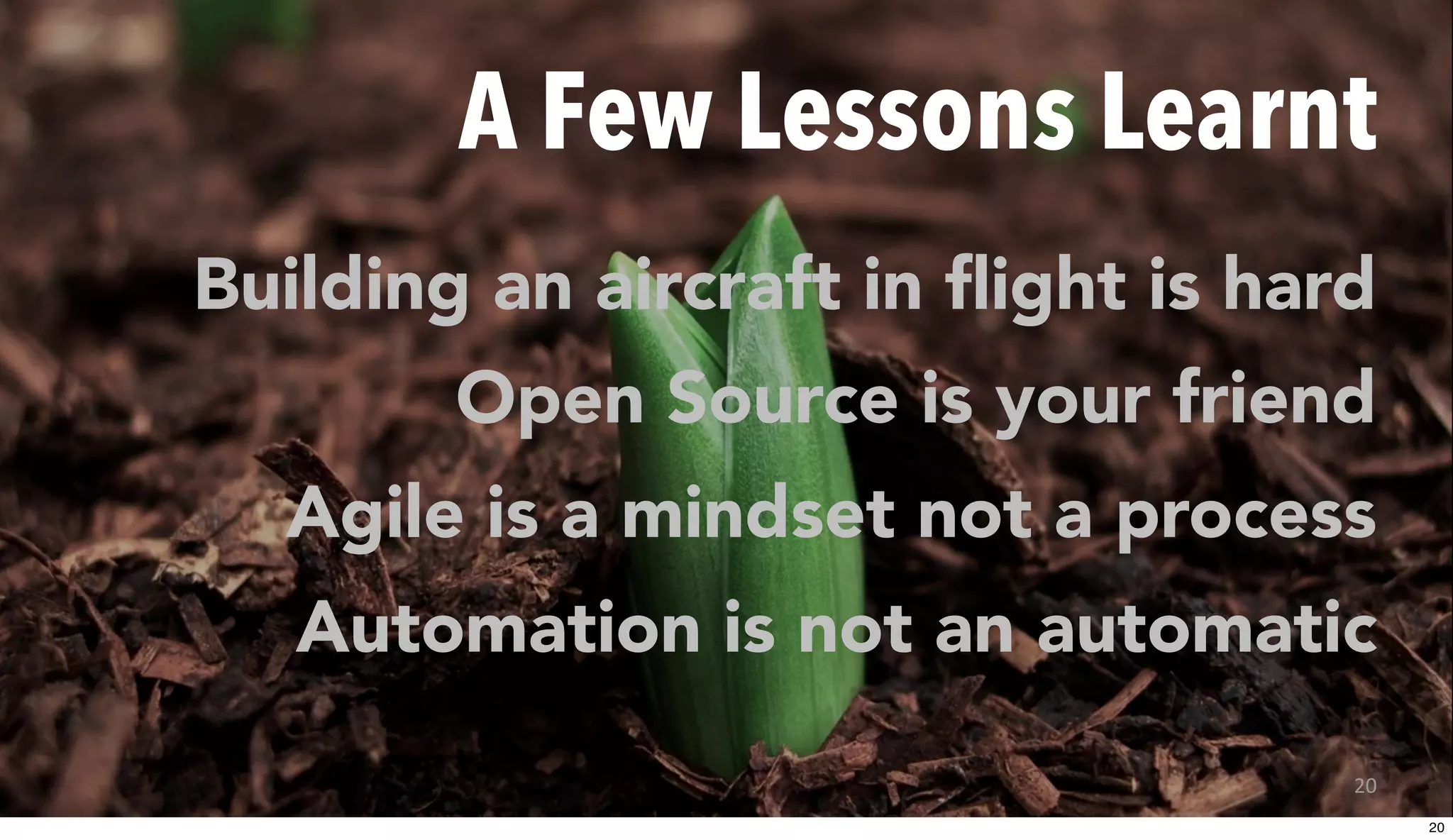 A Few Lessons Learnt
Building an aircraft in flight is hard
Open Source is your friend
Agile is a mindset not a process
Automation is not an automatic
20
20