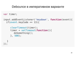 20
var timer;
input.addEventListener('keydown', function(event){
if(event.keyCode == 13){
clearTimeout(timer);
timer = setTimeout(function(){
doSomething();
}, 500);
}
});
Debounce в императивном варианте
 
