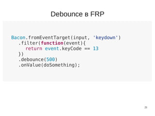 21
Bacon.fromEventTarget(input, 'keydown')
.filter(function(event){
return event.keyCode == 13
})
.debounce(500)
.onValue(doSomething);
Debounce в FRP
 