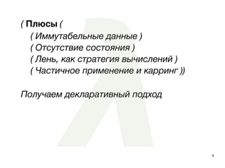4
( Плюсы (
( Иммутабельные данные )
( Отсутствие состояния )
( Лень, как стратегия вычислений )
( Частичное применение и карринг ))
Получаем декларативный подход
 