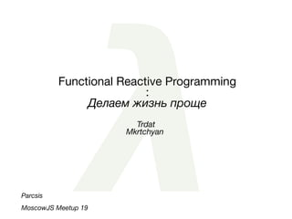Functional Reactive Programming
:
Делаем жизнь проще
Parcsis
MoscowJS Meetup 19
Trdat
Mkrtchyan
 