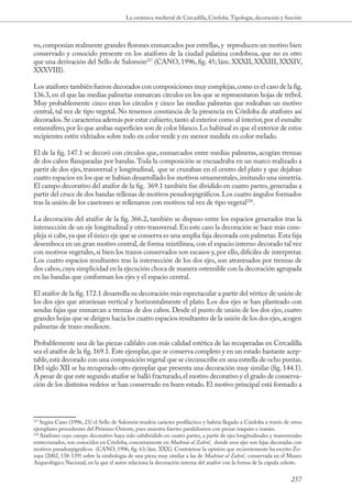 La cerámica medieval de Cercadilla, Córdoba. Tipología, decoración y función



vo, componían realmente grandes florones enmarcados por estrellas, y reproducen un motivo bien
conservado y conocido presente en los ataifores de la ciudad palatina cordobesa, que no es otro
que una derivación del Sello de Salomón227 (CANO, 1996, fig. 45; lám. XXXII, XXXIII, XXXIV,
XXXVIII).

Los ataifores también fueron decorados con composiciones muy complejas, como es el caso de la fig.
136.3, en el que las medias palmetas enmarcan círculos en los que se representaron hojas de trébol.
Muy probablemente cinco eran los círculos y cinco las medias palmetas que rodeaban un motivo
central, tal vez de tipo vegetal. No tenemos constancia de la presencia en Córdoba de ataifores así
decorados. Se caracteriza además por estar cubierto, tanto al exterior como al interior, por el esmalte
estannífero, por lo que ambas superficies son de color blanco. Lo habitual es que el exterior de estos
recipientes estén vidriados sobre todo en color verde y en menor medida en color melado.

El de la fig. 147.1 se decoró con círculos que, enmarcados entre medias palmetas, acogían trenzas
de dos cabos flanqueadas por bandas. Toda la composición se encuadraba en un marco realizado a
partir de dos ejes, transversal y longitudinal, que se cruzaban en el centro del plato y que dejaban
cuatro espacios en los que se habían desarrollado los motivos ornamentales, imitando una simetría.
El campo decorativo del ataifor de la fig. 369.1 también fue dividido en cuatro partes, generadas a
partir del cruce de dos bandas rellenas de motivos pesudoepigráficos. Los cuatro ángulos formados
tras la unión de los casetones se rellenaron con motivos tal vez de tipo vegetal228.

La decoración del ataifor de la fig. 366.2, también se dispuso entre los espacios generados tras la
intersección de un eje longitudinal y otro transversal. En este caso la decoración se hace más com-
pleja si cabe, ya que el único eje que se conserva es una amplia faja decorada con palmetas. Esta faja
desemboca en un gran motivo central, de forma mixtilínea, con el espacio interno decorado tal vez
con motivos vegetales, si bien los trazos conservados son escasos y, por ello, difíciles de interpretar.
Los cuatro espacios resultantes tras la intersección de los dos ejes, son atravesados por trenzas de
dos cabos, cuya simplicidad en la ejecución choca de manera ostensible con la decoración agrupada
en las bandas que conforman los ejes y el espacio central.

El ataifor de la fig. 172.1 desarrolla su decoración más espectacular a partir del vértice de unión de
los dos ejes que atraviesan vertical y horizontalmente el plato. Los dos ejes se han planteado con
sendas fajas que enmarcan a trenzas de dos cabos. Desde el punto de unión de los dos ejes, cuatro
grandes hojas que se dirigen hacia los cuatro espacios resultantes de la unión de los dos ejes, acogen
palmetas de trazo mediocre.

Probablemente una de las piezas califales con más calidad estética de las recuperadas en Cercadilla
sea el ataifor de la fig. 169.1. Este ejemplar, que se conserva completo y en un estado bastante acep-
table, está decorado con una composición vegetal que se circunscribe en una estrella de ocho puntas.
Del siglo XII se ha recuperado otro ejemplar que presenta una decoración muy similar (fig. 144.1).
A pesar de que este segundo ataifor se halló fracturado, el motivo decorativo y el grado de conserva-
ción de los distintos vedríos se han conservado en buen estado. El motivo principal está formado a



227
    Según Cano (1996, 23) el Sello de Salomón tendría carácter profiláctico y habría llegado a Córdoba a través de otros
ejemplares procedentes del Próximo Oriente, pues muestra fuertes paralelismos con piezas iraquíes e iraníes.
228
    Ataifores cuyo campo decorativo haya sido subdividido en cuatro partes, a partir de ejes longitudinales y transversales
entrecruzados, son conocidos en Córdoba, concretamente en Mad nat al Zahr ’, donde esos ejes son fajas decoradas con
motivos pseudoepigráficos (CANO, 1996, fig. 63; lám. XXX). Contrástese la opinión que recientemente ha escrito Zo-
zaya (2002, 138-139) sobre la simbología de una pieza muy similar a las de Mad nat al Zahr ’, conservada en el Museo
Arqueológico Nacional, en la que el autor relaciona la decoración interna del ataifor con la forma de la cúpula celeste.


                                                                                                                      257
 