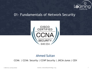 01- Fundamentals of Network Security 
Ahmed Sultan 
CCNA | CCNA Security | CCNP Security | JNCIA-Junos | CEH 
© 2009 Cisco Learning Institute. 1 
 
