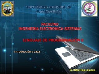 LENGUAJE DE PROGRAMACIÓN II
Dr. Rafael Rojas Bujaico
Introducción a Java
UNIVERSIDAD NACIONAL DE
HUANCAVELICA
FACULTAD
INGENIERIA ELECTRONICA-SISTEMAS
 