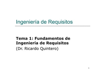 1
Ingeniería de Requisitos
Tema 1: Fundamentos de
Ingeniería de Requisitos
(Dr. Ricardo Quintero)
 
