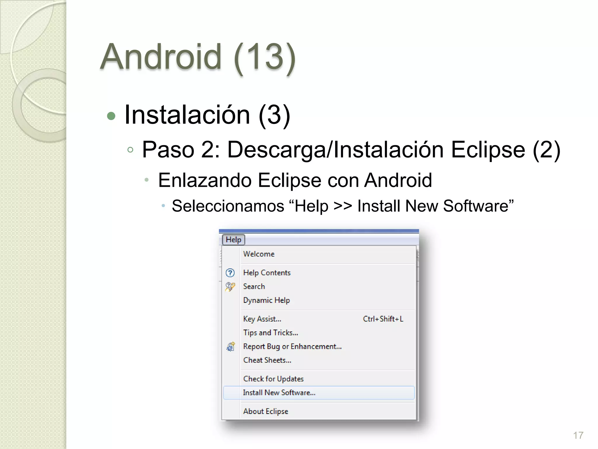 Android (13)
   Instalación (3)
    ◦ Paso 2: Descarga/Instalación Eclipse (2)
      Enlazando Eclipse con Android
        Seleccionamos “Help >> Install New Software”




                                                        17
 