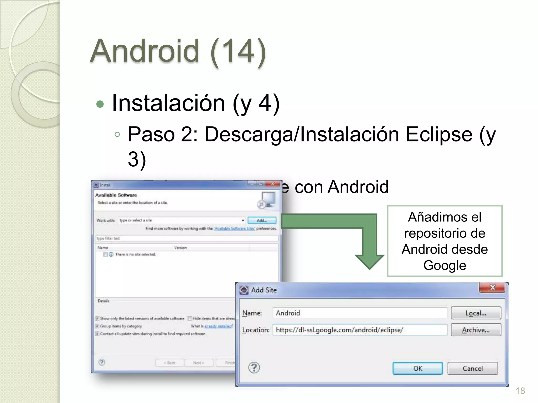Android (14)
   Instalación (y 4)
    ◦ Paso 2: Descarga/Instalación Eclipse (y
      3)
      Enlazando Eclipse con Android
                                        Añadimos el
                                       repositorio de
                                       Android desde
                                          Google




                                                        18
 