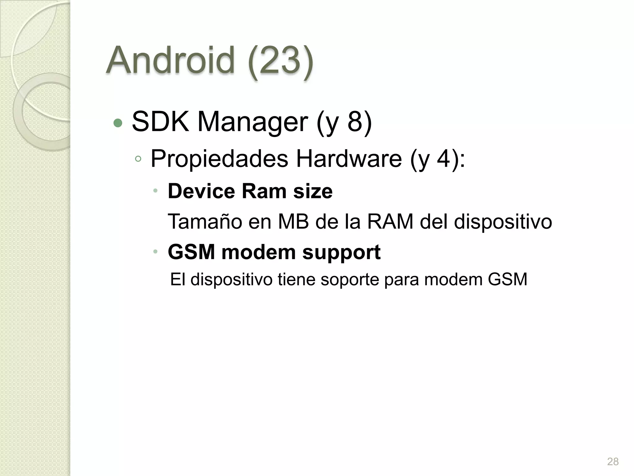 Android (23)
   SDK Manager (y 8)
    ◦ Propiedades Hardware (y 4):
      Device Ram size
       Tamaño en MB de la RAM del dispositivo
      GSM modem support
       El dispositivo tiene soporte para modem GSM




                                                     28
 
