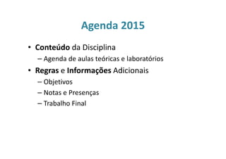 Agenda 2015
• Conteúdo da Disciplina
– Agenda de aulas teóricas e laboratórios
• Regras e Informações Adicionais
– Objetivos
– Notas e Presenças
– Trabalho Final
 