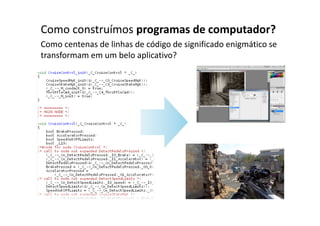 Como construímos programas de computador?
Como centenas de linhas de código de significado enigmático se
transformam em um belo aplicativo?
 