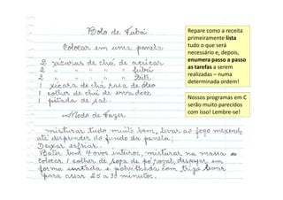 Repare como a receita
primeiramente lista
tudo o que será
necessário e, depois,
enumera passo a passo
as tarefas a serem
realizadas – numa
determinada ordem!
Nossos programas em C
serão muito parecidos
com isso! Lembre-se!
 